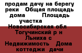 продам дачу на берегу реки › Общая площадь дома ­ 40 › Площадь участка ­ 500 - Новосибирская обл., Тогучинский р-н, Льниха с. Недвижимость » Дома, коттеджи, дачи продажа   